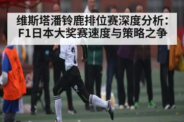 维斯塔潘铃鹿排位赛深度分析：F1日本大奖赛速度与策略之争