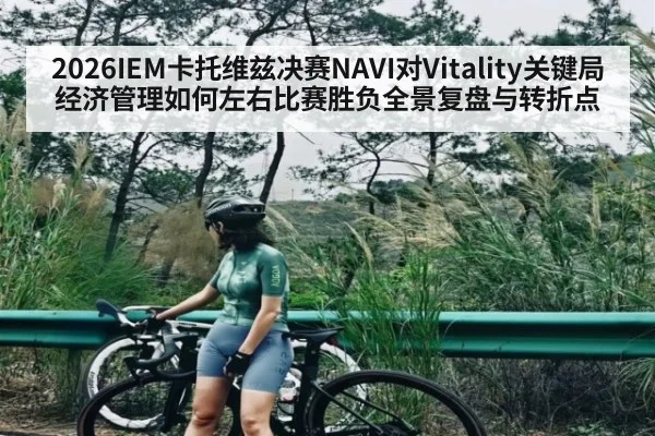 2026IEM卡托维兹决赛NAVI对Vitality关键局经济管理如何左右比赛胜负全景复盘与转折点