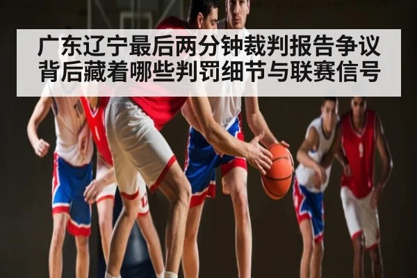 广东辽宁最后两分钟裁判报告争议背后藏着哪些判罚细节与联赛信号