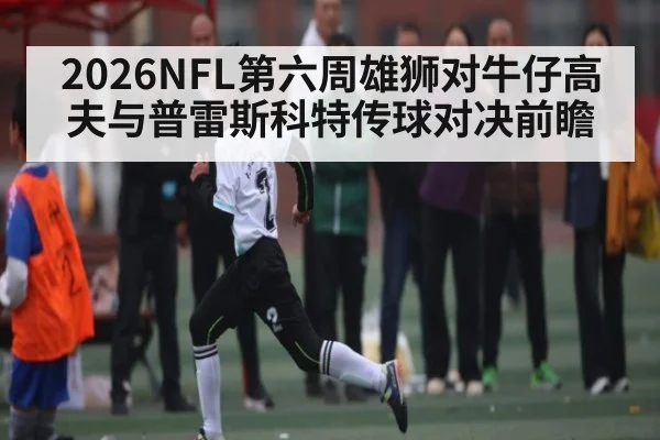 2026NFL第六周雄狮对牛仔高夫与普雷斯科特传球对决前瞻