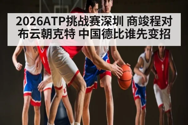 2026ATP挑战赛深圳 商竣程对布云朝克特 中国德比谁先变招