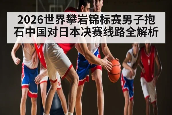 2026世界攀岩锦标赛男子抱石中国对日本决赛线路全解析