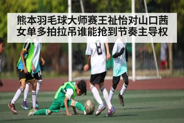 熊本羽毛球大师赛王祉怡对山口茜女单多拍拉吊谁能抢到节奏主导权