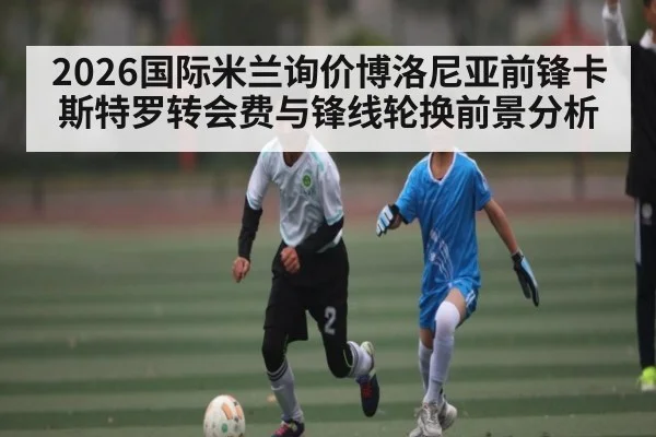 2026国际米兰询价博洛尼亚前锋卡斯特罗转会费与锋线轮换前景分析